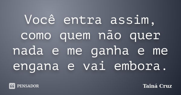 Você entra assim, como quem não quer nada e me ganha e me engana e vai embora.... Frase de Tainá Cruz.