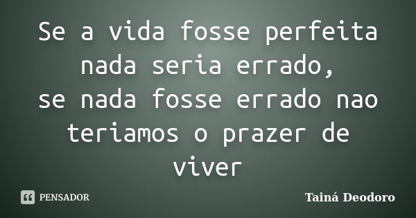 Se a vida fosse perfeita nada seria errado, se nada fosse errado nao teriamos o prazer de viver... Frase de Tainá Deodoro.