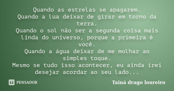 Quando as estrelas se apagarem. Quando a lua deixar de girar em torno da terra. Quando o sol não ser a segunda coisa mais linda do universo, porque a primeira é... Frase de Tainá drago loureiro.