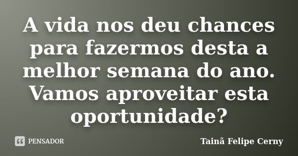 A vida nos deu chances para fazermos desta a melhor semana do ano. Vamos aproveitar esta oportunidade?... Frase de Tainã Felipe Cerny.