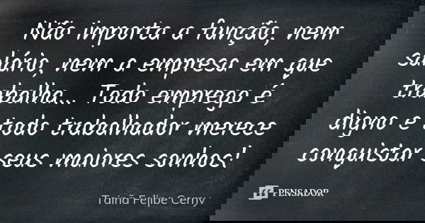 Não importa a função, nem salário, nem a empresa em que trabalha... Todo emprego é digno e todo trabalhador merece conquistar seus maiores sonhos!... Frase de Tainã Felipe Cerny.