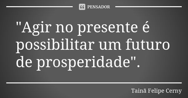 "Agir no presente é possibilitar um futuro de prosperidade".... Frase de Tainã Felipe Cerny.