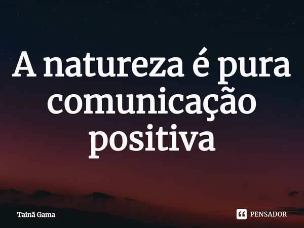 ⁠A natureza é pura comunicação positiva... Frase de Tainã Gama.