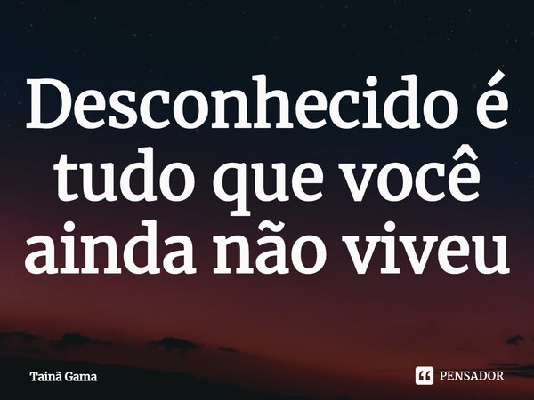 ⁠Desconhecido é tudo que você ainda não viveu... Frase de Tainã Gama.