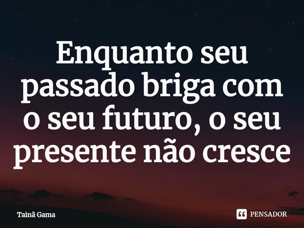 Enquanto seu passado briga com o seu futuro, o seu presente não cresce... Frase de Tainã Gama.