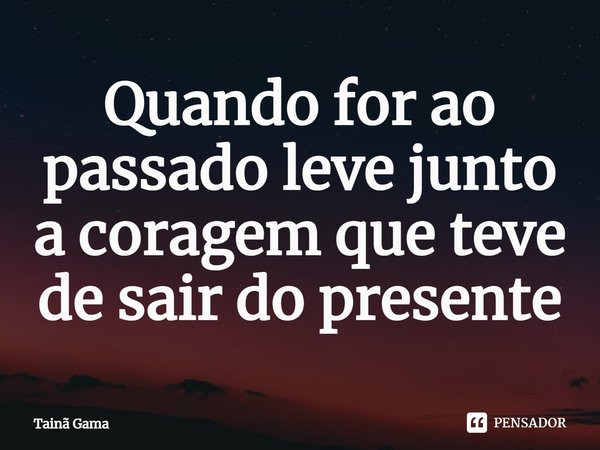 ⁠Quando for ao passado leve junto a coragem que teve de sair do presente... Frase de Tainã Gama.