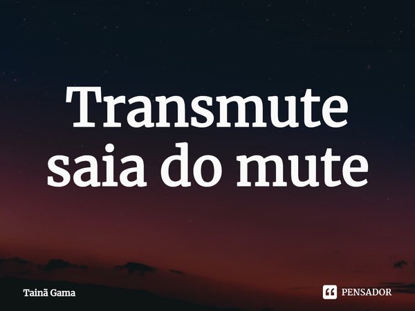 ⁠Transmute saia do mute... Frase de Tainã Gama.