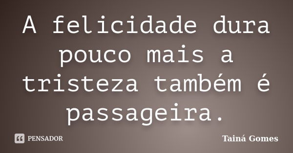 A felicidade dura pouco mais a tristeza também é passageira.... Frase de Tainá Gomes.