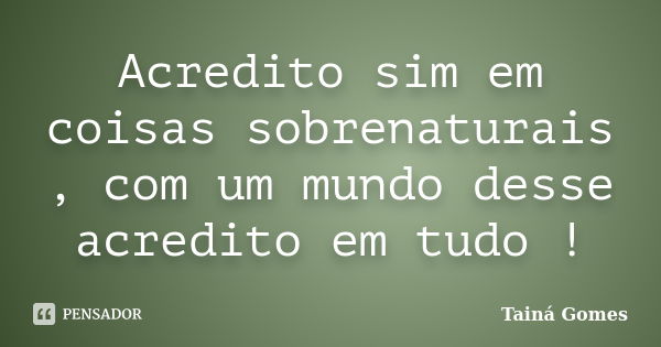 Acredito sim em coisas sobrenaturais , com um mundo desse acredito em tudo !... Frase de Tainá Gomes.