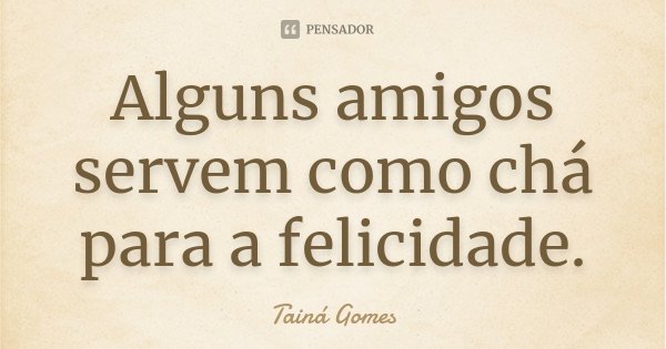Alguns amigos servem como chá para a felicidade.... Frase de Tainá Gomes.