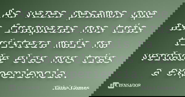 As vezes pesamos que as fraquezas nos trás tristeza mais na verdade elas nos trás a experiencia.... Frase de Tainá Gomes.