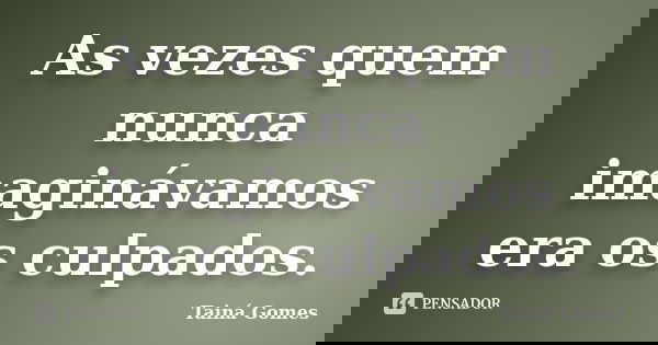 As vezes quem nunca imaginávamos era os culpados.... Frase de Tainá Gomes.