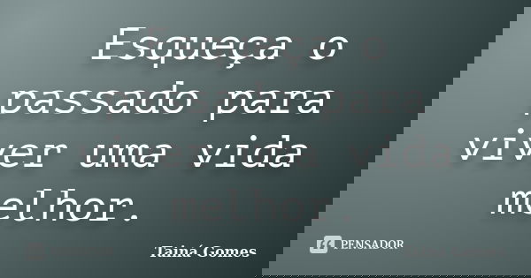 Esqueça o passado para viver uma vida melhor.... Frase de Tainá Gomes.