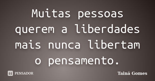 Muitas pessoas querem a liberdades mais nunca libertam o pensamento.... Frase de Tainá Gomes.