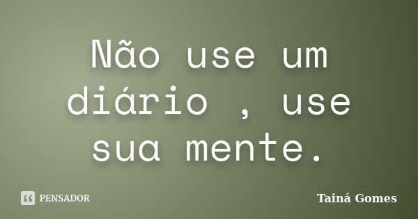 Não use um diário , use sua mente.... Frase de Tainá Gomes.