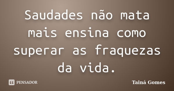 Saudades não mata mais ensina como superar as fraquezas da vida.... Frase de Tainá Gomes.