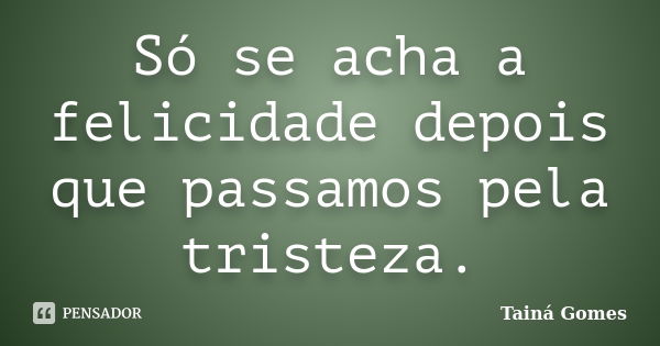 Só se acha a felicidade depois que passamos pela tristeza.... Frase de Tainá Gomes.