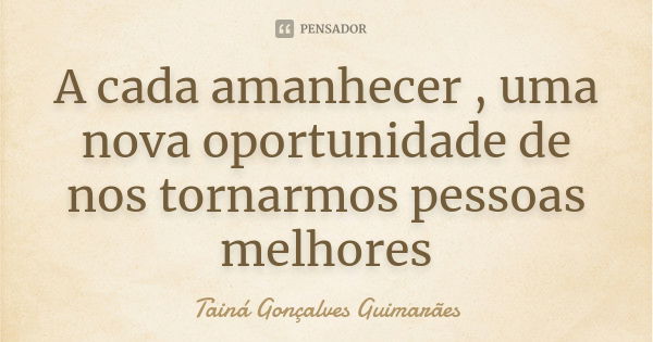 A cada amanhecer , uma nova oportunidade de nos tornarmos pessoas melhores... Frase de Tainá Gonçalves Guimarães.