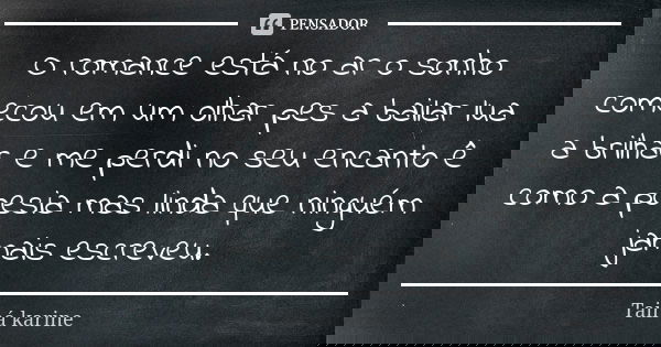 O romance está no ar o sonho comecou em um olhar pes a bailar lua a brilhar e me perdi no seu encanto ê como a poesia mas linda que ninguém jamais escreveu.... Frase de Tainá karine.
