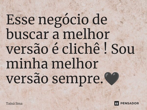 Esse negócio de buscar a melhor versão é clichê ⁠! Sou minha melhor versão sempre.🖤... Frase de Tainá lima.