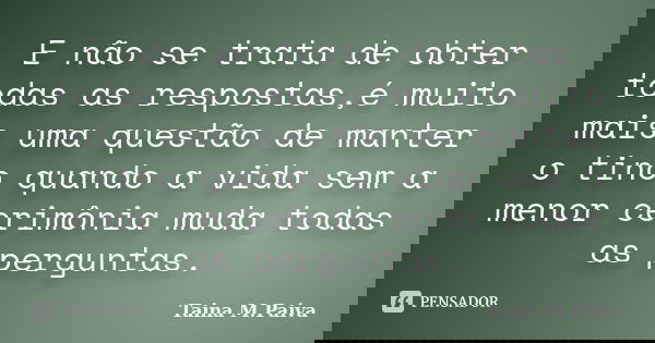 E não se trata de obter todas as respostas,é muito mais uma questão de manter o tino quando a vida sem a menor cerimônia muda todas as perguntas.... Frase de Taina M. Paiva.