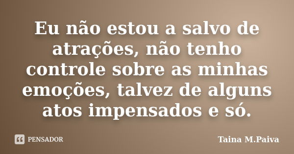 Eu não estou a salvo de atrações, não tenho controle sobre as minhas emoções, talvez de alguns atos impensados e só.... Frase de Taina M.Paiva.