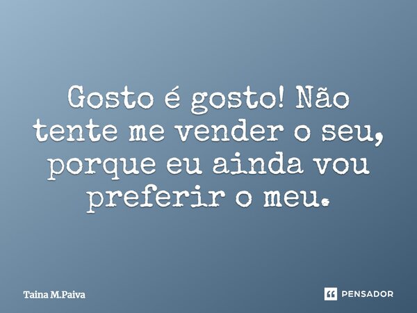 Gosto é gosto! Não tente me vender o seu, porque eu ainda vou preferir o meu.... Frase de Taina M.Paiva.