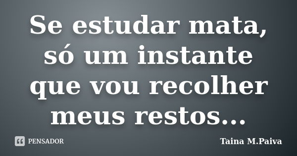 Se estudar mata, só um instante que vou recolher meus restos...... Frase de Taina M.Paiva.