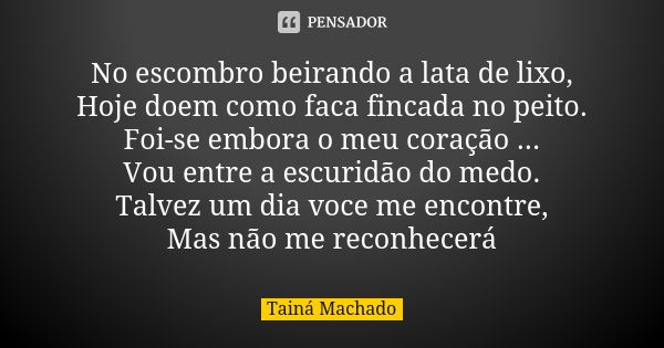 No escombro beirando a lata de lixo, Hoje doem como faca fincada no peito. Foi-se embora o meu coração ... Vou entre a escuridão do medo. Talvez um dia voce me ... Frase de Tainá Machado.