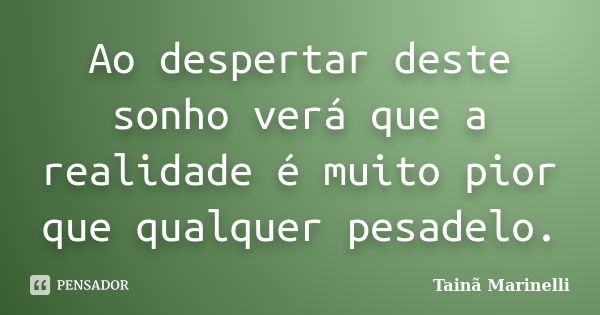 Ao despertar deste sonho verá que a realidade é muito pior que qualquer pesadelo.... Frase de Tainã Marinelli.