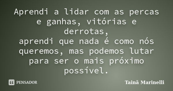 Aprendi a lidar com as percas e ganhas, vitórias e derrotas, aprendi que nada é como nós queremos, mas podemos lutar para ser o mais próximo possível.... Frase de Tainã Marinelli.