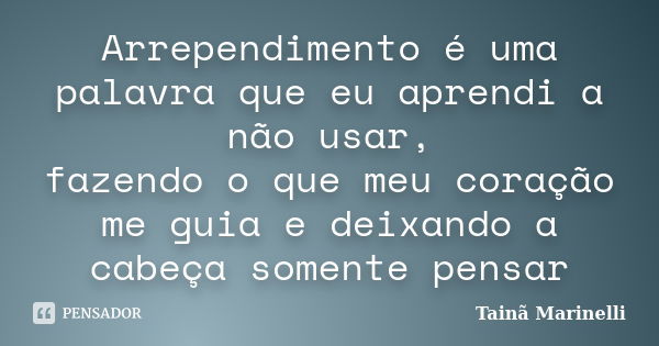 Arrependimento é uma palavra que eu aprendi a não usar, fazendo o que meu coração me guia e deixando a cabeça somente pensar... Frase de Tainã Marinelli.