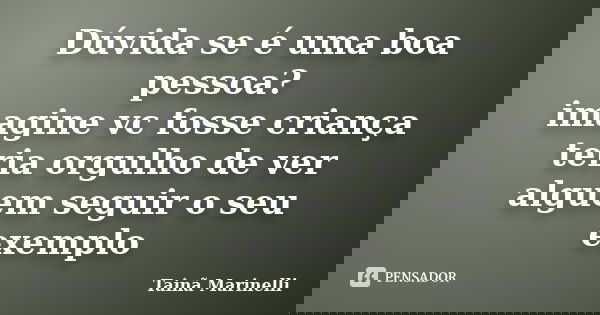 Dúvida se é uma boa pessoa? imagine vc fosse criança teria orgulho de ver alguem seguir o seu exemplo... Frase de Tainã Marinelli.