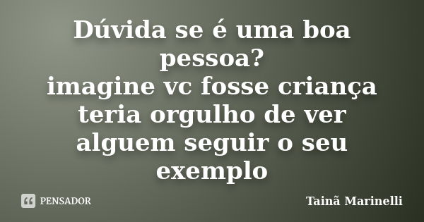 Dúvida se é uma boa pessoa? imagine vc fosse criança teria orgulho de ver alguem seguir o seu exemplo... Frase de Tainã Marinelli.