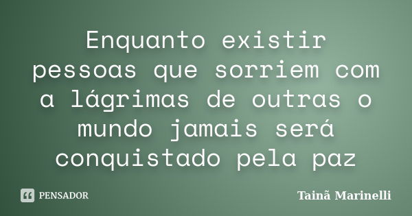 Enquanto existir pessoas que sorriem com a lágrimas de outras o mundo jamais será conquistado pela paz... Frase de Tainã Marinelli.