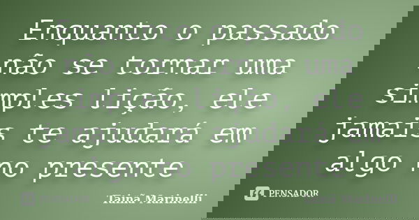Enquanto o passado não se tornar uma simples lição, ele jamais te ajudará em algo no presente... Frase de Tainã Marinelli.