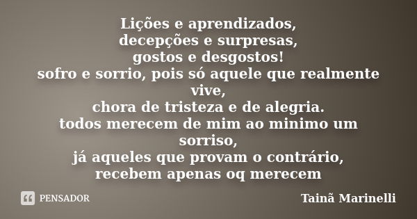 Lições e aprendizados, decepções e surpresas, gostos e desgostos! sofro e sorrio, pois só aquele que realmente vive, chora de tristeza e de alegria. todos merec... Frase de Tainã Marinelli.