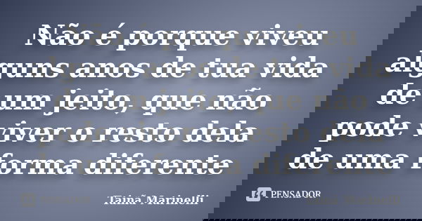 Não é porque viveu alguns anos de tua vida de um jeito, que não pode viver o resto dela de uma forma diferente... Frase de Tainã Marinelli.