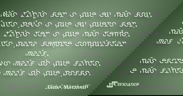 Não finjo ser o que eu não sou, luto pelo o que eu quero ser, não finjo ter o que não tenho, mas luto para sempre conquistar mais, não escrevo mais do que sinto... Frase de Tainã Marinelli.