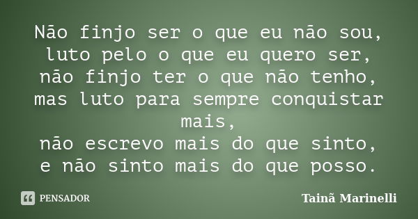 Não finjo ser o que eu não sou, luto pelo o que eu quero ser, não finjo ter o que não tenho, mas luto para sempre conquistar mais, não escrevo mais do que sinto... Frase de Tainã Marinelli.