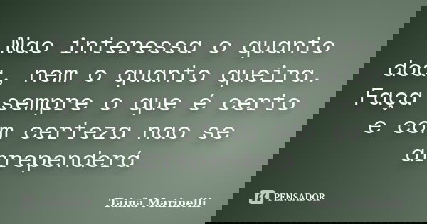Nao interessa o quanto doa, nem o quanto queira. Faça sempre o que é certo e com certeza nao se arrependerá... Frase de Tainã Marinelli.
