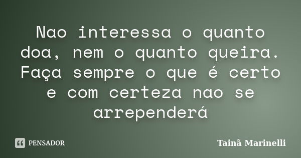 Nao interessa o quanto doa, nem o quanto queira. Faça sempre o que é certo e com certeza nao se arrependerá... Frase de Tainã Marinelli.