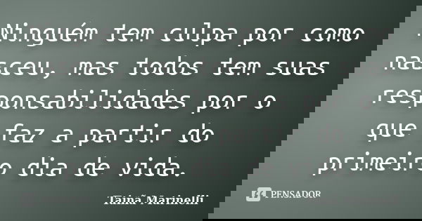 Ninguém tem culpa por como nasceu, mas todos tem suas responsabilidades por o que faz a partir do primeiro dia de vida.... Frase de Tainã Marinelli.
