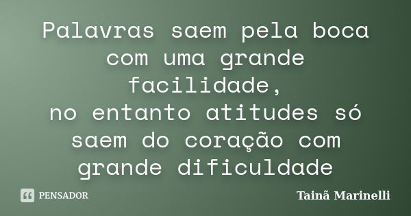 Palavras saem pela boca com uma grande facilidade, no entanto atitudes só saem do coração com grande dificuldade... Frase de Tainã Marinelli.