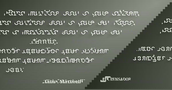 Para muitos sou o que dizem, para outros sou o que eu faço, para a maioria sou o que eu tenho, mas somente aqueles que vivem comigo sabem quem realmente sou.... Frase de Tainã Marinelli.