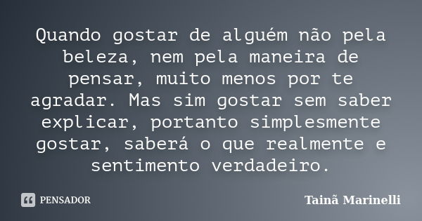 Quando gostar de alguém não pela beleza, nem pela maneira de pensar, muito menos por te agradar. Mas sim gostar sem saber explicar, portanto simplesmente gostar... Frase de Tainã Marinelli.