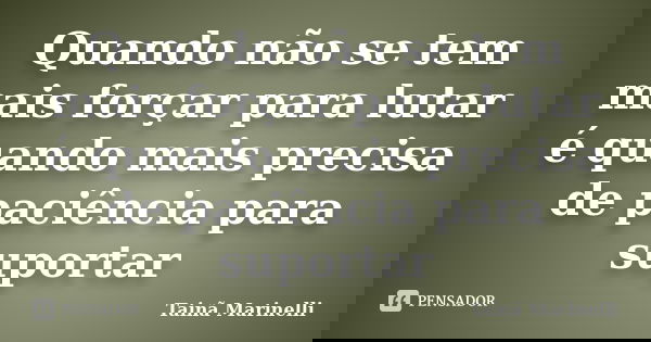 Quando não se tem mais forçar para lutar é quando mais precisa de paciência para suportar... Frase de Tainã Marinelli.