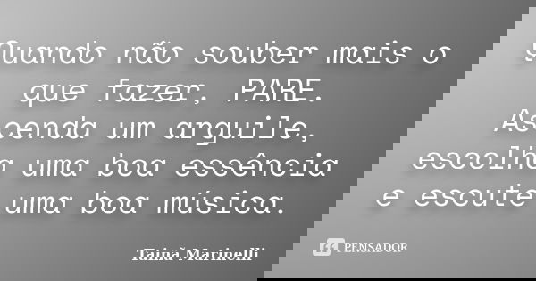 Quando não souber mais o que fazer, PARE. Ascenda um arguile, escolha uma boa essência e escute uma boa música.... Frase de Tainã Marinelli.