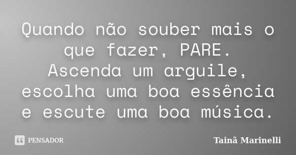 Quando não souber mais o que fazer, PARE. Ascenda um arguile, escolha uma boa essência e escute uma boa música.... Frase de Tainã Marinelli.