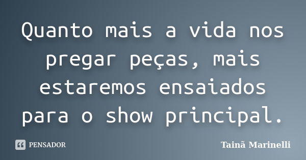 Quanto mais a vida nos pregar peças, mais estaremos ensaiados para o show principal.... Frase de Tainã Marinelli.